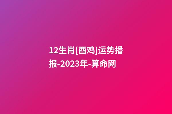 12生肖[酉鸡]运势播报-2023年-算命网